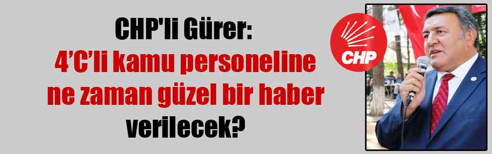 CHP’li Gürer: 4’C’li kamu personeline ne zaman güzel bir haber verilecek?