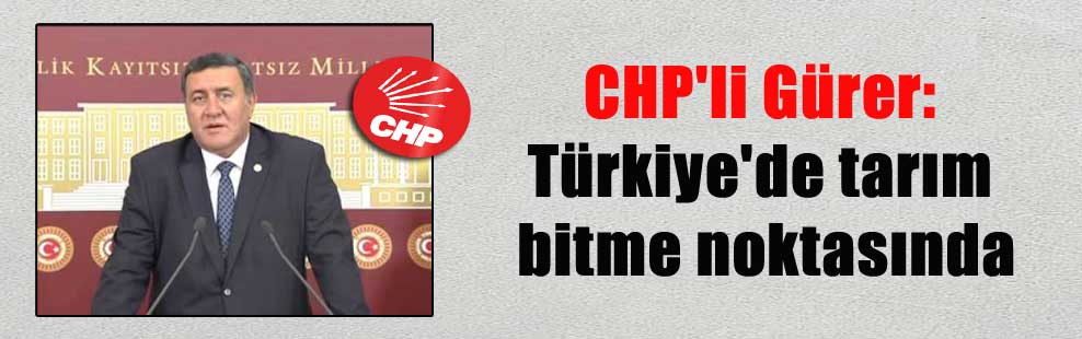 CHP’li Gürer: Türkiye’de tarım bitme noktasında