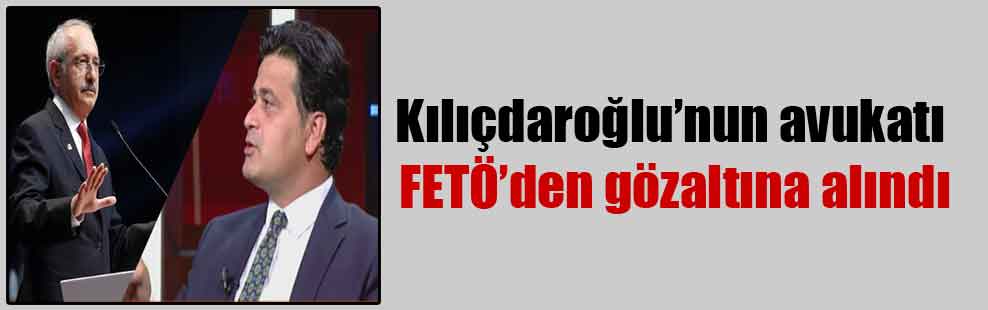 Kılıçdaroğlu’nun avukatı FETÖ’den gözaltına alındı