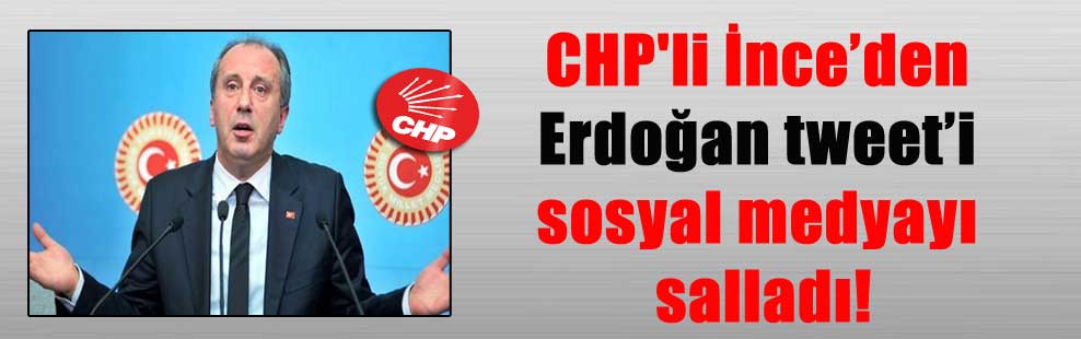 CHP’li İnce’den Erdoğan tweet’i sosyal medyayı salladı!