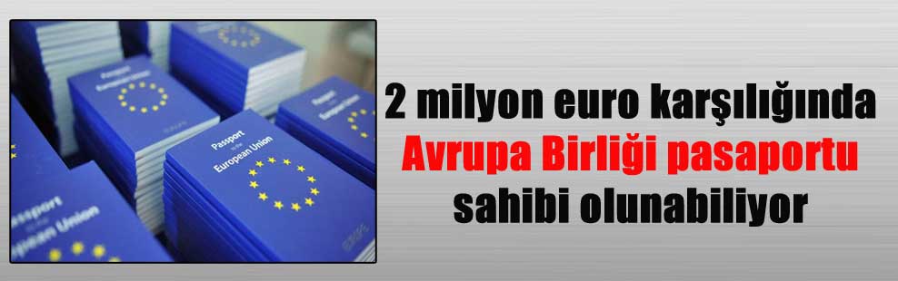 2 milyon euro karşılığında Avrupa Birliği pasaportu sahibi olunabiliyor