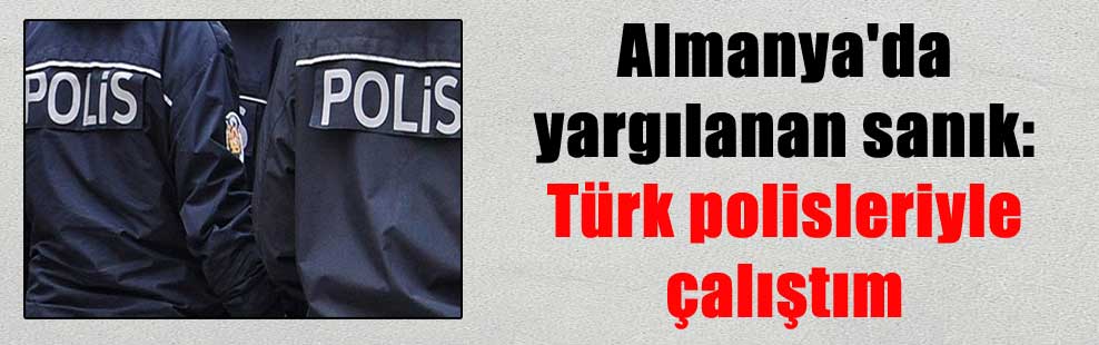 Almanya’da yargılanan sanık: Türk polisleriyle çalıştım