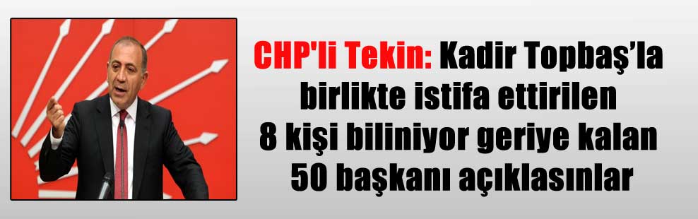 CHP’li Tekin: Kadir Topbaş’la birlikte istifa ettirilen 8 kişi biliniyor geriye kalan 50 başkanı açıklasınlar
