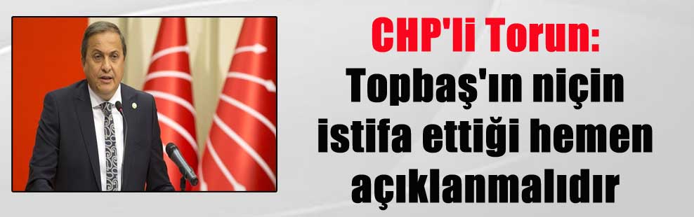 CHP’li Torun: Topbaş’ın niçin istifa ettiği hemen açıklanmalıdır