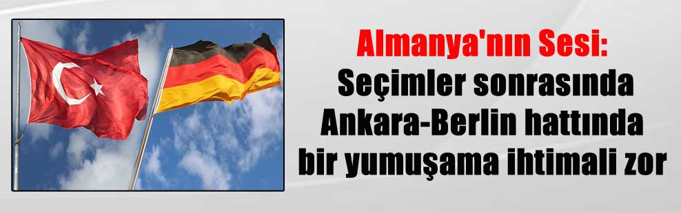 Almanya’nın Sesi: Seçimler sonrasında Ankara-Berlin hattında bir yumuşama ihtimali zor