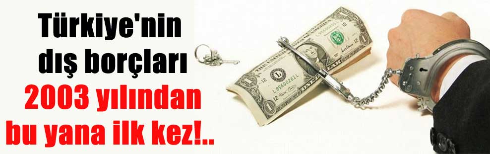 Türkiye’nin dış borçları 2003 yılından bu yana ilk kez!..
