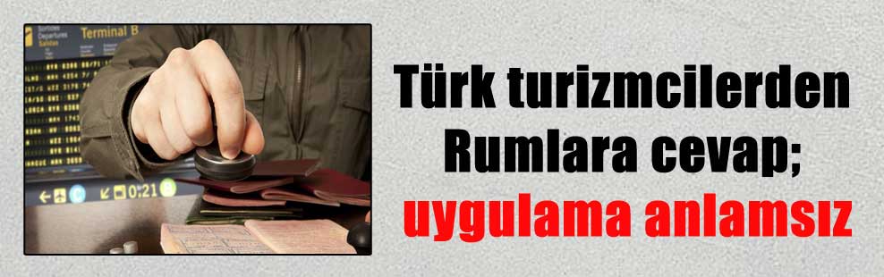 Türk turizmcilerden Rumlara cevap; uygulama anlamsız