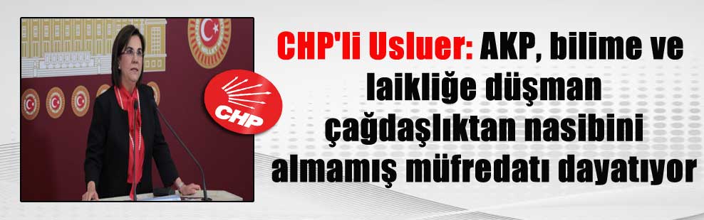 CHP’li Usluer: AKP bilime ve laikliğe düşman çağdaşlıktan nasibini almamış müfredatı dayatıyor