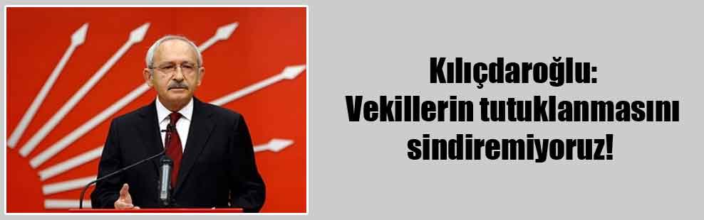 Kılıçdaroğlu: Vekillerin tutuklanmasını sindiremiyoruz!