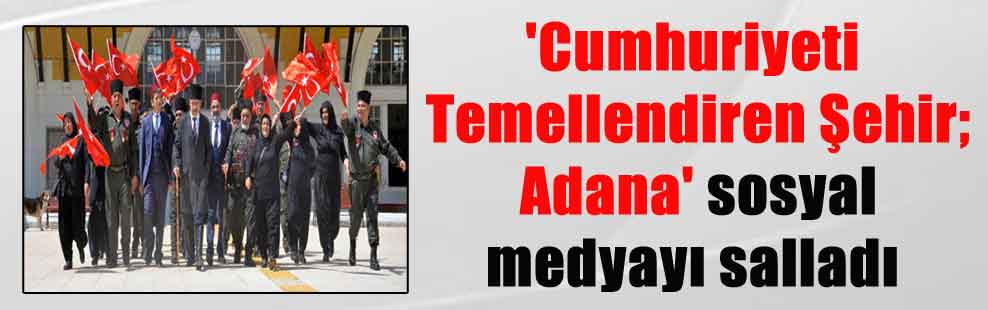 ‘Cumhuriyeti Temellendiren Şehir; Adana’ sosyal medyayı salladı