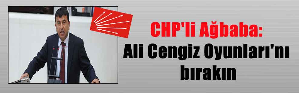 CHP’li Ağbaba: Ali Cengiz Oyunları’nı bırakın