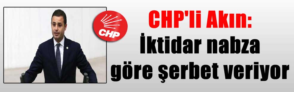 CHP’li Akın: İktidar nabza göre şerbet veriyor