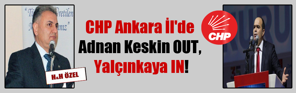 CHP Ankara İl’de Adnan Keskin OUT, Yalçınkaya IN!