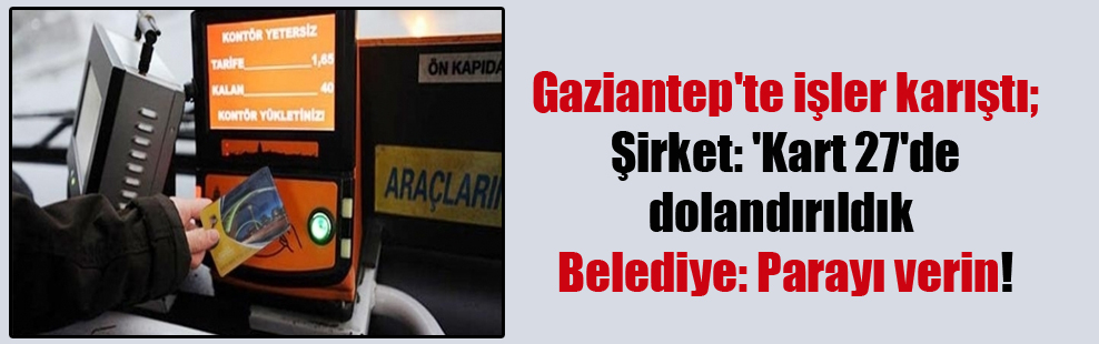Gaziantep’te işler karıştı; Şirket: ‘Kart 27’de dolandırıldık Belediye: Parayı verin!