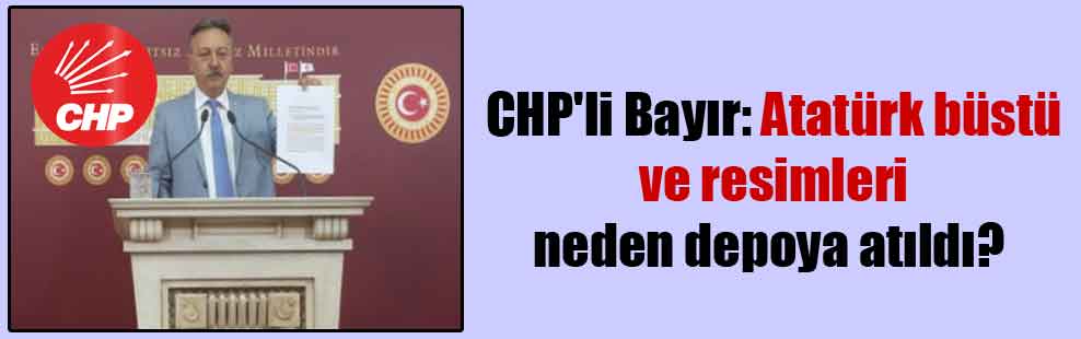 CHP’li Bayır: Atatürk büstü ve resimleri neden depoya atıldı?