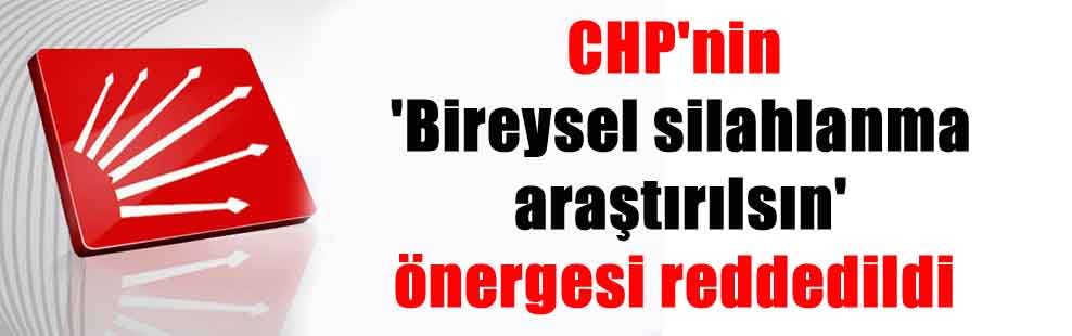 CHP’nin ‘Bireysel silahlanma araştırılsın’ önergesi reddedildi