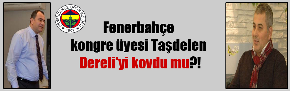 Fenerbahçe kongre üyesi Taşdelen Dereli’yi kovdu mu?!