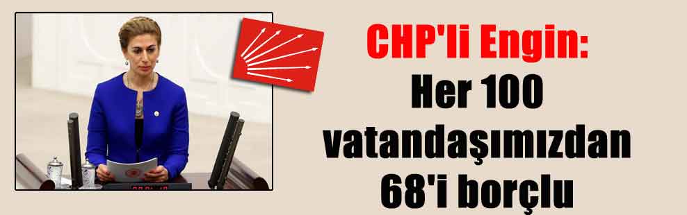 CHP’li Engin: Her 100 vatandaşımızdan 68’i borçlu