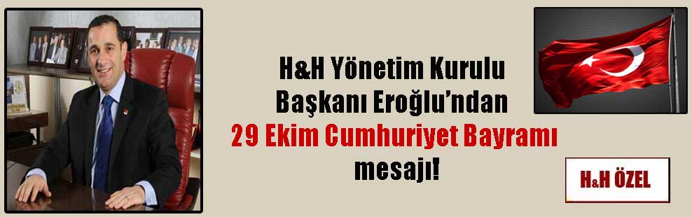 H&H Yönetim Kurulu Başkanı Eroğlu’ndan 29 Ekim Cumhuriyet Bayramı mesajı!
