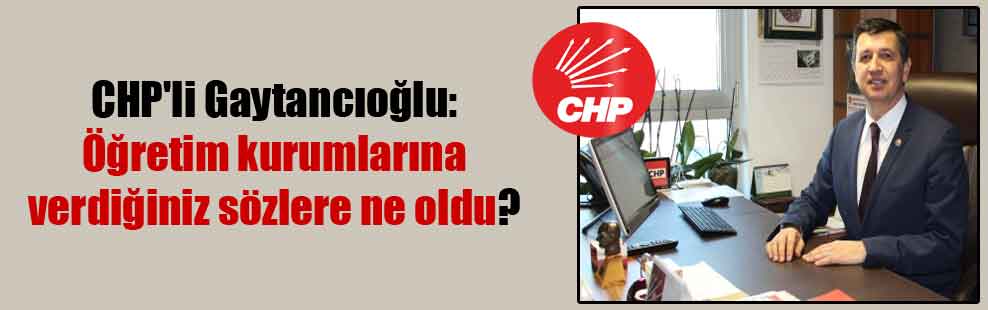 CHP’li Gaytancıoğlu: Öğretim kurumlarına verdiğiniz sözlere ne oldu?