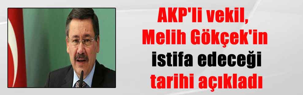 AKP’li vekil, Melih Gökçek’in istifa edeceği tarihi açıkladı
