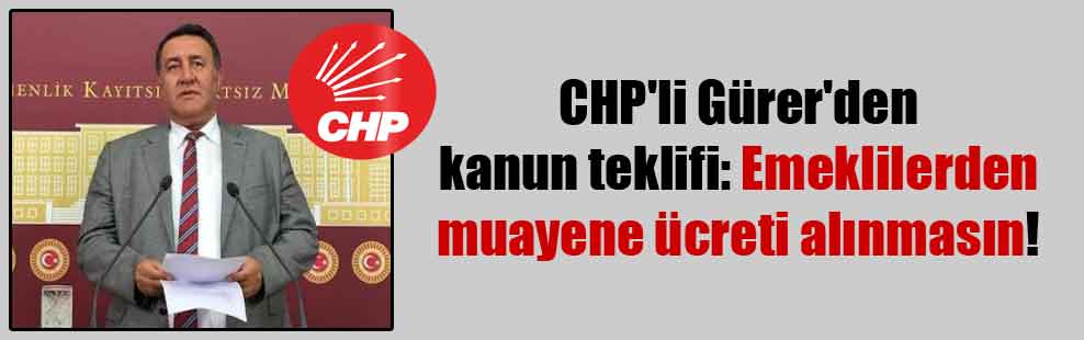 CHP’li Gürer’den kanun teklifi: Emeklilerden muayene ücreti alınmasın!