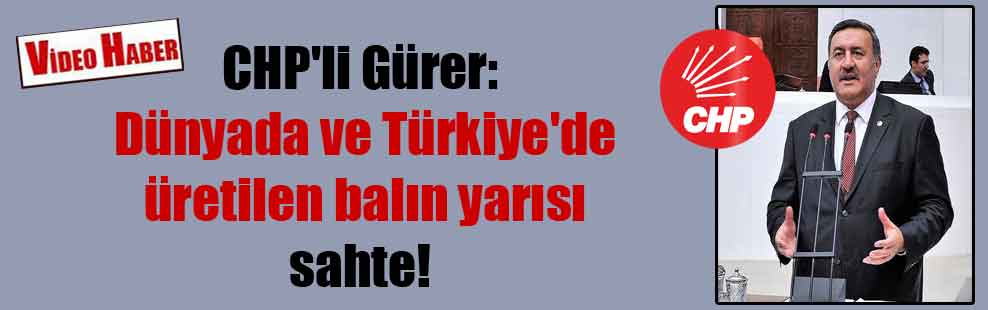 CHP’li Gürer: Dünyada ve Türkiye’de üretilen balın yarısı sahte!