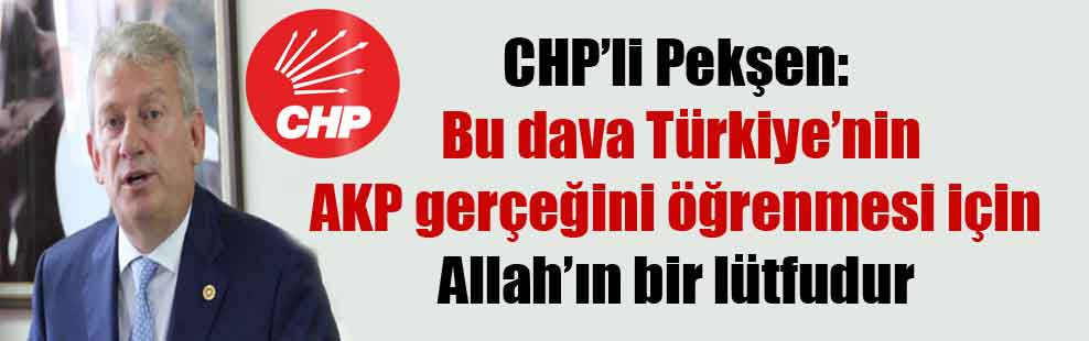 CHP’li Pekşen: Bu dava Türkiye’nin AKP gerçeğini öğrenmesi için Allah’ın bir lütfudur
