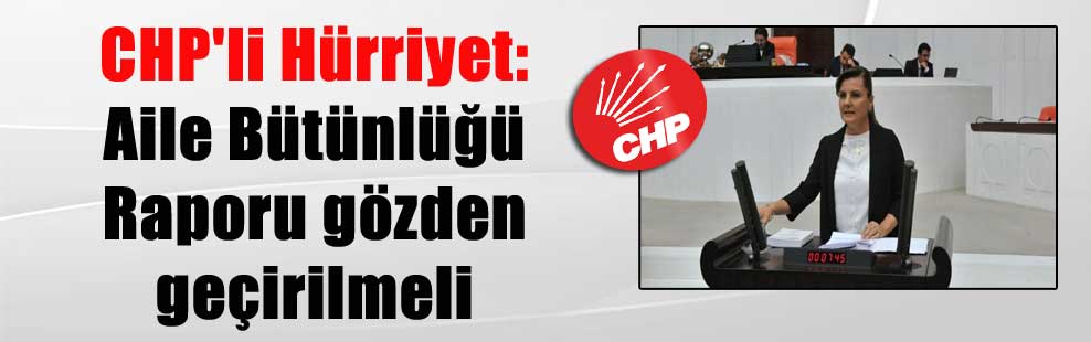 CHP’li Hürriyet: Aile Bütünlüğü Raporu gözden geçirilmeli