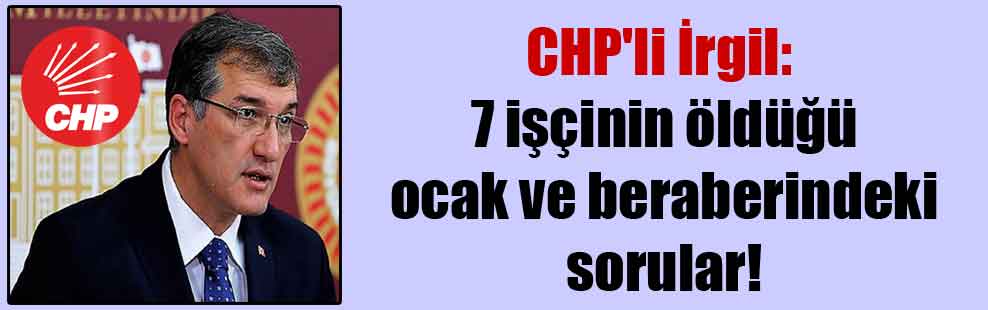 CHP’li İrgil: 7 işçinin öldüğü ocak ve beraberindeki sorular!