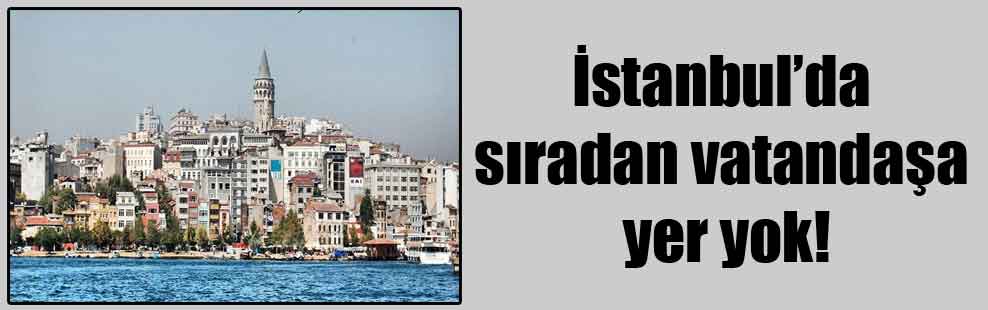 İstanbul’da sıradan vatandaşa yer yok!