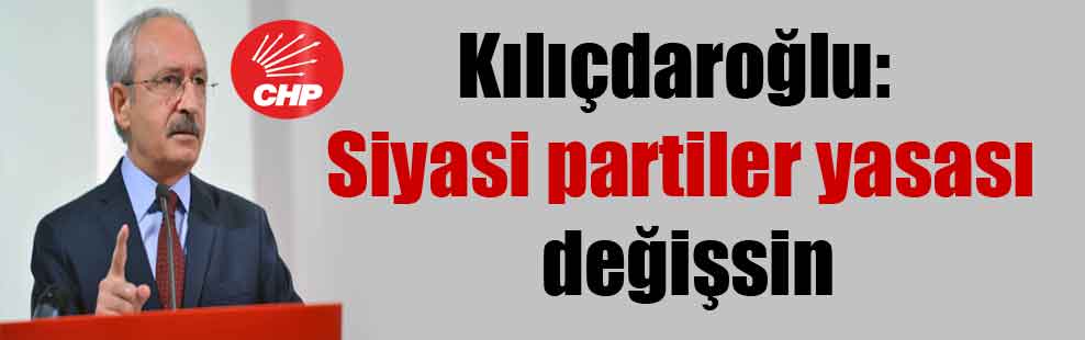Kılıçdaroğlu: Siyasi partiler yasası değişsin