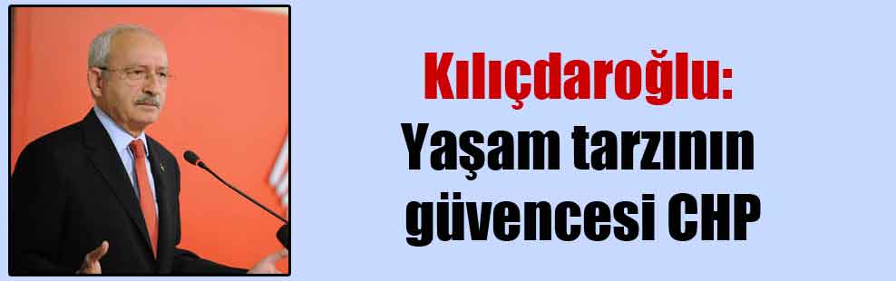 Kılıçdaroğlu: Yaşam tarzının güvencesi CHP
