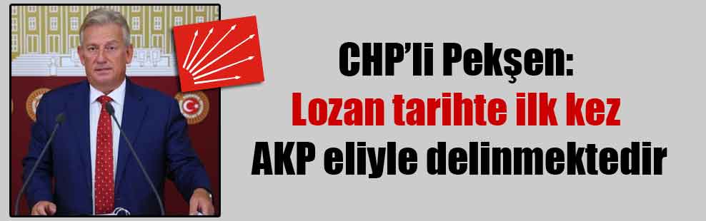 CHP’li Pekşen: Lozan tarihte ilk kez AKP eliyle delinmektedir