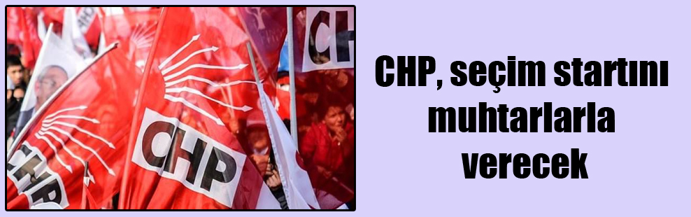 CHP, seçim startını muhtarlarla verecek