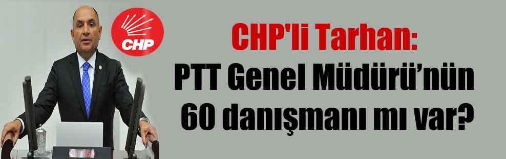 CHP’li Tarhan: PTT Genel Müdürü’nün 60 danışmanı mı var?