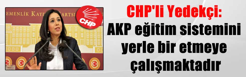 CHP’li Yedekçi: AKP eğitim sistemini yerle bir etmeye çalışmaktadır