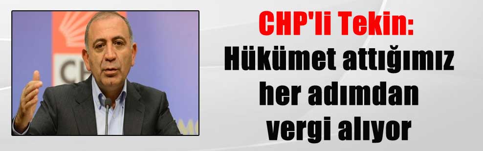 CHP’li Tekin: Hükümet attığımız her adımdan vergi alıyor
