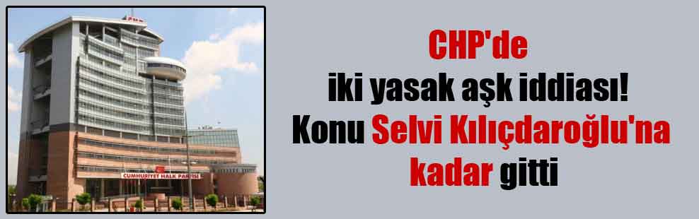 CHP’de iki yasak aşk iddiası! Konu Selvi Kılıçdaroğlu’na kadar gitti