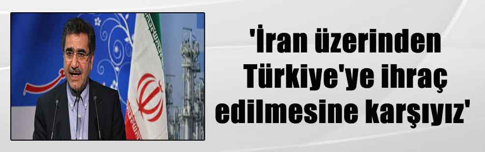 ‘İran üzerinden Türkiye’ye ihraç edilmesine karşıyız’
