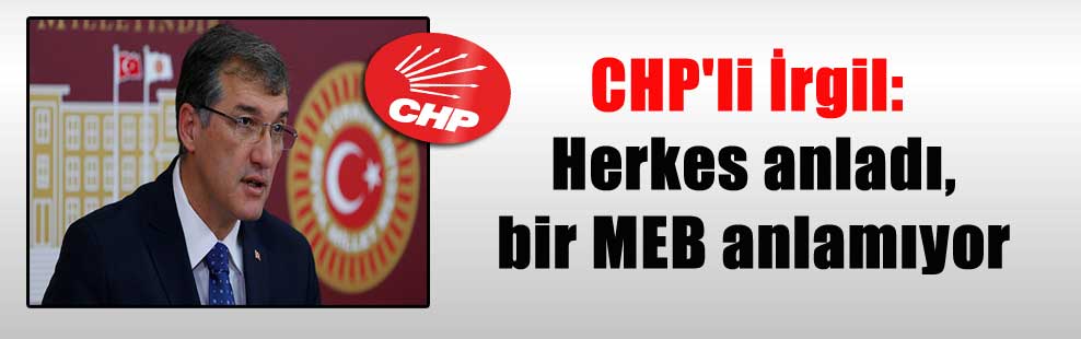 CHP’li İrgil: Herkes anladı,bir MEB anlamıyor
