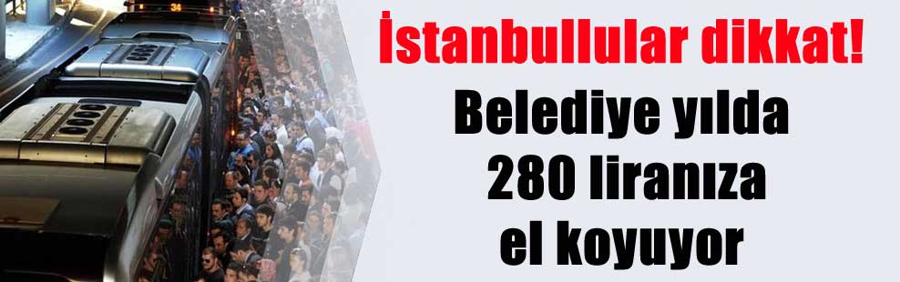 İstanbullular dikkat! Belediye yılda 280 liranıza el koyuyor
