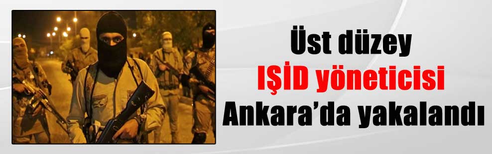 Üst düzey IŞİD yöneticisi Ankara’da yakalandı