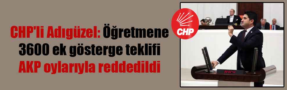 CHP’li Adıgüzel: Öğretmene 3600 ek gösterge teklifi AKP oylarıyla reddedildi