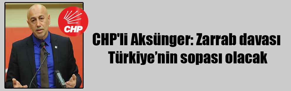 CHP’li Aksünger: Zarrab davası Türkiye’nin sopası olacak