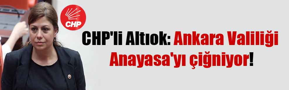 CHP’li Altıok: Ankara Valiliği Anayasa’yı çiğniyor!