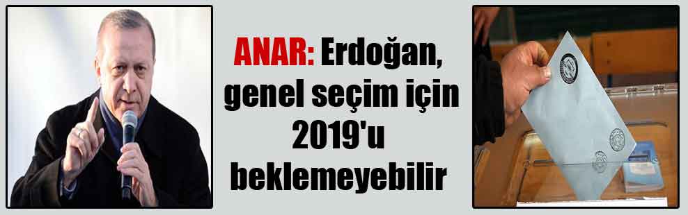 ANAR: Erdoğan, genel seçim için 2019’u beklemeyebilir