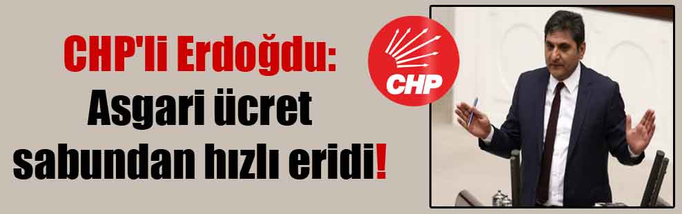 CHP’li Erdoğdu: Asgari ücret sabundan hızlı eridi!