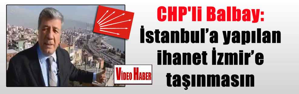 CHP’li Balbay: İstanbul’a yapılan ihanet İzmir’e taşınmasın
