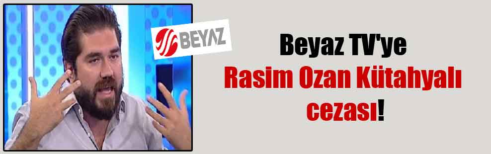 Beyaz TV’ye Rasim Ozan Kütahyalı cezası!